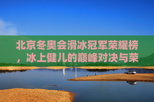 北京冬奥会滑冰冠军荣耀榜,冰上健儿的巅峰对决与荣耀时刻,北京冬奥会滑冰冠军荣耀榜,巅峰对决与荣耀时刻 北京冬奥会滑冰冠军荣耀榜,冰上健儿的巅峰对决与荣耀时刻,北京冬奥会滑冰冠军荣耀榜,巅峰对决与荣耀时刻
