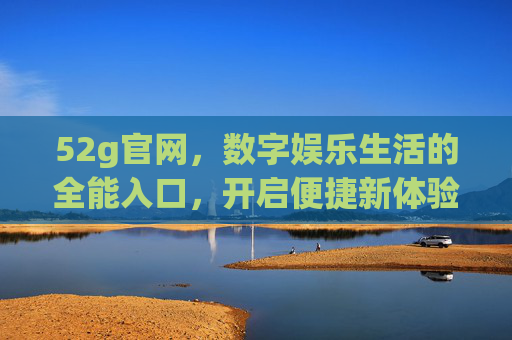 52g官网,数字娱乐生活的全能入口,开启便捷新体验,52g官网,全能数字娱乐入口,开启便捷新体验 52g官网,数字娱乐生活的全能入口,开启便捷新体验,52g官网,全能数字娱乐入口,开启便捷新体验