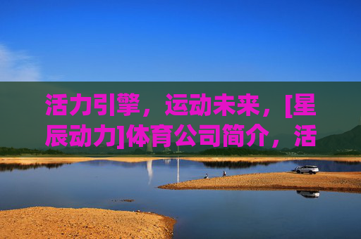 活力引擎，运动未来，[星辰动力]体育公司简介，活力引擎，运动未来——星辰动力体育公司简介