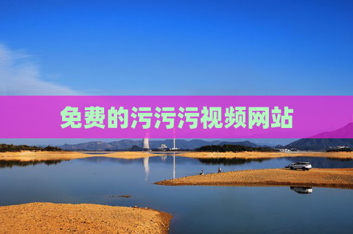 免费的污污污视频网站 免费的污污污视频网站