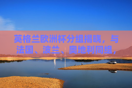 英格兰欧洲杯分组揭晓,与法国、波兰、奥地利同组,死亡之组考验三狮军团,英格兰欧洲杯分组揭晓,与法国波兰奥地利同组成死亡之组 英格兰欧洲杯分组揭晓,与法国、波兰、奥地利同组,死亡之组考验三狮军团,英格兰欧洲杯分组揭晓,与法国波兰奥地利同组成死亡之组