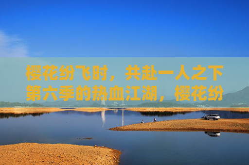 樱花纷飞时,共赴一人之下第六季的热血江湖,樱花纷飞时,共赴一人之下第六季热血江湖 樱花纷飞时,共赴一人之下第六季的热血江湖,樱花纷飞时,共赴一人之下第六季热血江湖