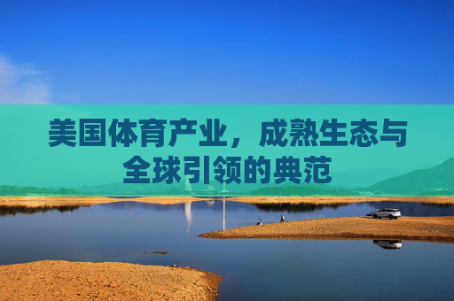 美国体育产业,成熟生态与全球引领的典范 美国体育产业,成熟生态与全球引领的典范