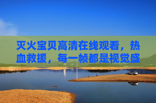 灭火宝贝高清在线观看,热血救援,每一帧都是视觉盛宴!灭火宝贝热血救援,帧帧视觉盛宴 灭火宝贝高清在线观看,热血救援,每一帧都是视觉盛宴!灭火宝贝热血救援,帧帧视觉盛宴