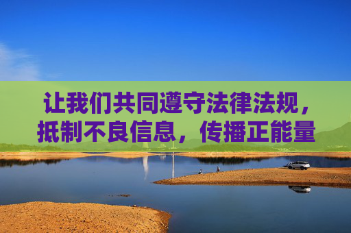 让我们共同遵守法律法规，抵制不良信息，传播正能量，共建健康、文明、有序的网络环境
