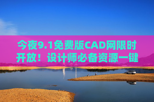 今夜9.1免费版CAD网限时开放!设计师必备资源一键解锁,错过再等一年,今夜9.1免费版CAD网限时开放!设计师必备资源一键解锁,错过再等一年 今夜9.1免费版CAD网限时开放!设计师必备资源一键解锁,错过再等一年,今夜9.1免费版CAD网限时开放!设计师必备资源一键解锁,错过再等一年