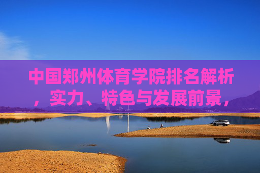 中国郑州体育学院排名解析,实力、特色与发展前景,中国郑州体育学院排名解析,实力、特色与发展前景 中国郑州体育学院排名解析,实力、特色与发展前景,中国郑州体育学院排名解析,实力、特色与发展前景