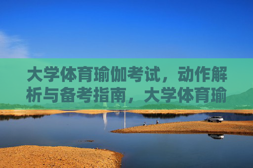 大学体育瑜伽考试,动作解析与备考指南,大学体育瑜伽考试动作解析与备考指南 大学体育瑜伽考试,动作解析与备考指南,大学体育瑜伽考试动作解析与备考指南