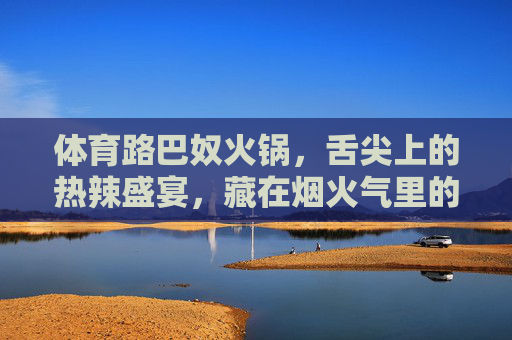 体育路巴奴火锅,舌尖上的热辣盛宴,藏在烟火气里的极致匠心 体育路巴奴火锅,舌尖上的热辣盛宴,藏在烟火气里的极致匠心