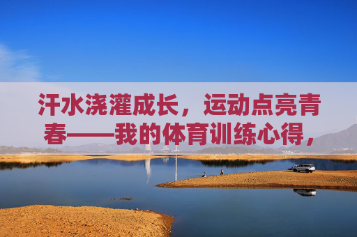 汗水浇灌成长,运动点亮青春——我的体育训练心得,汗水浇灌成长,运动点亮青春 汗水浇灌成长,运动点亮青春——我的体育训练心得,汗水浇灌成长,运动点亮青春