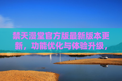 禁天漫堂官方版最新版本更新,功能优化与体验升级,漫画阅读再升级,禁天漫堂官方版最新版更新,漫画阅读体验再升级 禁天漫堂官方版最新版本更新,功能优化与体验升级,漫画阅读再升级,禁天漫堂官方版最新版更新,漫画阅读体验再升级