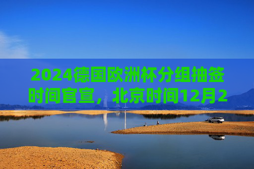 2024德国欧洲杯分组抽签时间官宣,北京时间12月2日凌晨汉堡揭晓,32强命运待定,2024德国欧洲杯分组抽签北京时间12月2日凌晨汉堡揭晓 2024德国欧洲杯分组抽签时间官宣,北京时间12月2日凌晨汉堡揭晓,32强命运待定,2024德国欧洲杯分组抽签北京时间12月2日凌晨汉堡揭晓