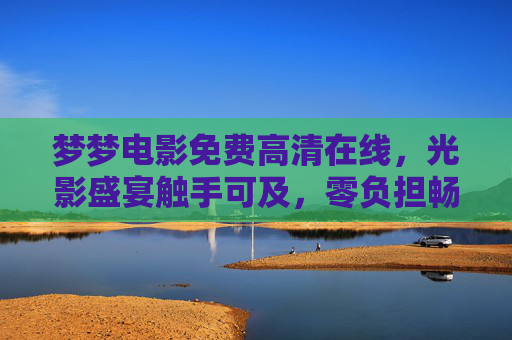 梦梦电影免费高清在线,光影盛宴触手可及,零负担畅享大银幕魅力,梦梦电影,免费高清零负担,畅享大银幕光影盛宴 梦梦电影免费高清在线,光影盛宴触手可及,零负担畅享大银幕魅力,梦梦电影,免费高清零负担,畅享大银幕光影盛宴