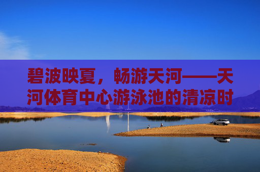 碧波映夏,畅游天河——天河体育中心游泳池的清凉时光,碧波映夏,畅游天河体育中心泳池清凉时光 碧波映夏,畅游天河——天河体育中心游泳池的清凉时光,碧波映夏,畅游天河体育中心泳池清凉时光
