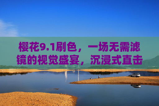 樱花9.1刷色,一场无需滤镜的视觉盛宴,沉浸式直击春日浪漫,樱花9.1刷色,无需滤镜的沉浸式春日浪漫 樱花9.1刷色,一场无需滤镜的视觉盛宴,沉浸式直击春日浪漫,樱花9.1刷色,无需滤镜的沉浸式春日浪漫