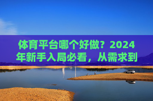 体育平台哪个好做?2024年新手入局必看,从需求到落地的实战指南,2024新手入局体育平台,从需求到落地的实战指南 体育平台哪个好做?2024年新手入局必看,从需求到落地的实战指南,2024新手入局体育平台,从需求到落地的实战指南