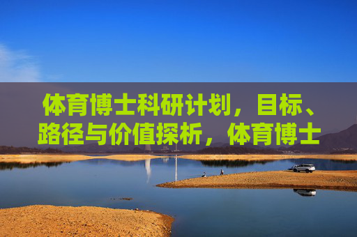 体育博士科研计划,目标、路径与价值探析,体育博士科研计划的目标、路径与价值探析 体育博士科研计划,目标、路径与价值探析,体育博士科研计划的目标、路径与价值探析