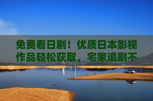 免费看日剧！优质日本影视作品轻松获取，宅家追剧不停歇，免费宅家追剧，优质日剧轻松获取