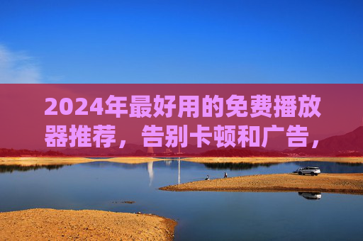 2024年最好用的免费播放器推荐,告别卡顿和广告,全平台覆盖!2024最好用免费播放器推荐,告别卡顿广告,全平台覆盖! 2024年最好用的免费播放器推荐,告别卡顿和广告,全平台覆盖!2024最好用免费播放器推荐,告别卡顿广告,全平台覆盖!