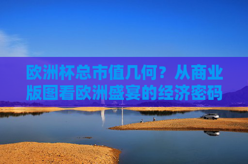 欧洲杯总市值几何?从商业版图看欧洲盛宴的经济密码,欧洲杯商业版图,总市值与经济密码 欧洲杯总市值几何?从商业版图看欧洲盛宴的经济密码,欧洲杯商业版图,总市值与经济密码