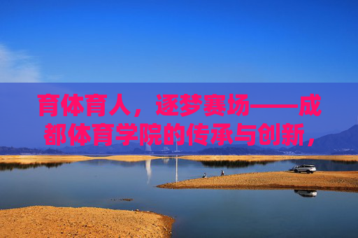 育体育人,逐梦赛场——成都体育学院的传承与创新,成都体育学院,育体育人守传承,逐梦赛场谋创新 育体育人,逐梦赛场——成都体育学院的传承与创新,成都体育学院,育体育人守传承,逐梦赛场谋创新