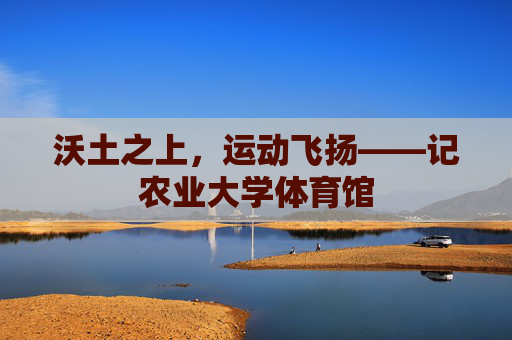 沃土之上,运动飞扬——记农业大学体育馆 沃土之上,运动飞扬——记农业大学体育馆