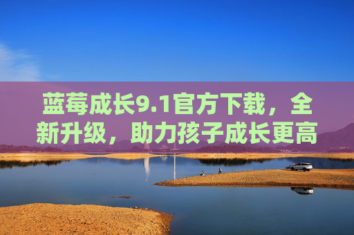 蓝莓成长9.1官方下载，全新升级，助力孩子成长更高效，蓝莓成长9.1官方下载，全新升级，高效助力孩子成长