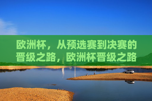 欧洲杯,从预选赛到决赛的晋级之路,欧洲杯晋级之路,从预选赛到决赛 欧洲杯,从预选赛到决赛的晋级之路,欧洲杯晋级之路,从预选赛到决赛