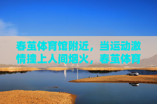 春茧体育馆附近,当运动激情撞上人间烟火,春茧体育馆旁,运动激情撞上人间烟火 春茧体育馆附近,当运动激情撞上人间烟火,春茧体育馆旁,运动激情撞上人间烟火