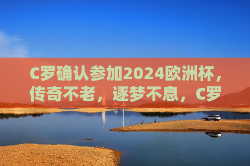 C罗确认参加2024欧洲杯,传奇不老,逐梦不息,C罗确认出征2024欧洲杯,传奇不老,逐梦不息 C罗确认参加2024欧洲杯,传奇不老,逐梦不息,C罗确认出征2024欧洲杯,传奇不老,逐梦不息