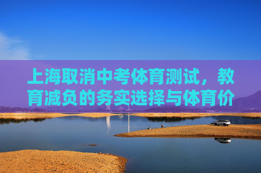 上海取消中考体育测试,教育减负的务实选择与体育价值的深层回归,上海取消中考体育,减负务实与体育价值回归 上海取消中考体育测试,教育减负的务实选择与体育价值的深层回归,上海取消中考体育,减负务实与体育价值回归