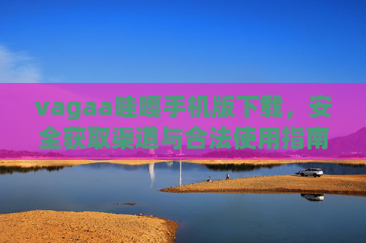 vagaa哇嘎手机版下载，安全获取渠道与合法使用指南，vagaa哇嘎手机版下载，安全获取与合法使用指南