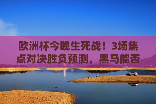 欧洲杯今晚生死战！3场焦点对决胜负预测，黑马能否逆袭？强队会翻车吗？欧洲杯今晚生死战，3场焦点对决胜负预测，黑马逆袭VS强队翻车