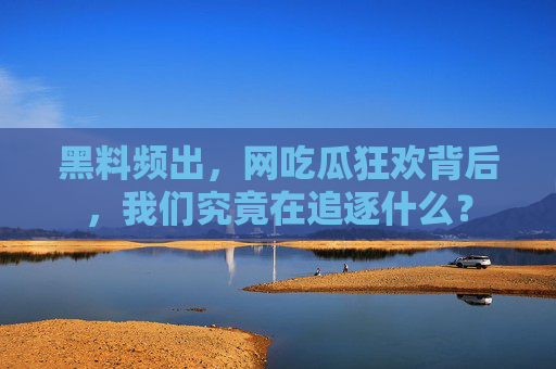 黑料频出,网吃瓜狂欢背后,我们究竟在追逐什么? 黑料频出,网吃瓜狂欢背后,我们究竟在追逐什么?