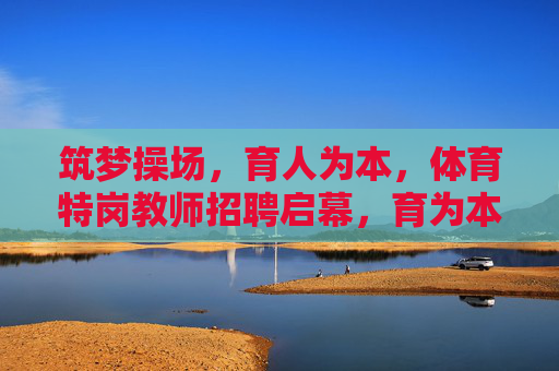 筑梦操场,育人为本,体育特岗教师招聘启幕,育为本,体育特岗教师招聘启幕 筑梦操场,育人为本,体育特岗教师招聘启幕,育为本,体育特岗教师招聘启幕
