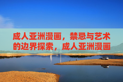 成人亚洲漫画,禁忌与艺术的边界探索,成人亚洲漫画,禁忌与艺术的边界探索 成人亚洲漫画,禁忌与艺术的边界探索,成人亚洲漫画,禁忌与艺术的边界探索