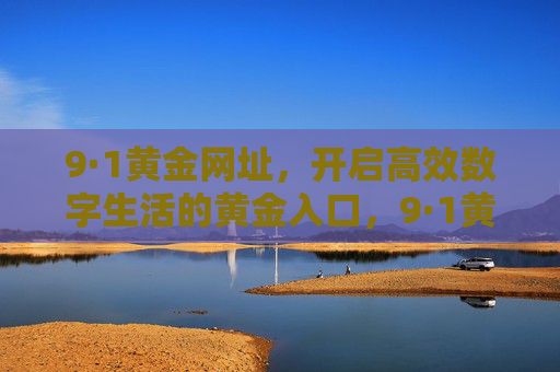 9·1黄金网址,开启高效数字生活的黄金入口,9·1黄金网址,高效数字生活的黄金入口 9·1黄金网址,开启高效数字生活的黄金入口,9·1黄金网址,高效数字生活的黄金入口