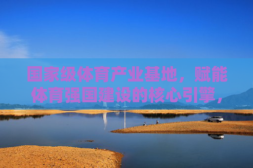 国家级体育产业基地,赋能体育强国建设的核心引擎,国家级体育产业基地,赋能体育强国的核心引擎 国家级体育产业基地,赋能体育强国建设的核心引擎,国家级体育产业基地,赋能体育强国的核心引擎