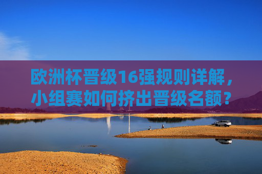 欧洲杯晋级16强规则详解,小组赛如何挤出晋级名额?欧洲杯晋级16强规则详解,小组赛晋级规则 欧洲杯晋级16强规则详解,小组赛如何挤出晋级名额?欧洲杯晋级16强规则详解,小组赛晋级规则