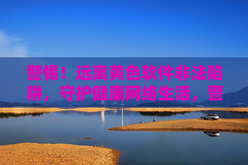 警惕!远离黄色软件非法陷阱,守护健康网络生活,警惕黄色软件陷阱,守护健康网络生活 警惕!远离黄色软件非法陷阱,守护健康网络生活,警惕黄色软件陷阱,守护健康网络生活