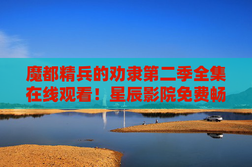 魔都精兵的劝隶第二季全集在线观看！星辰影院免费畅追热血新篇，星辰影院免费看魔都精兵的劝隶第二季全集热血新篇