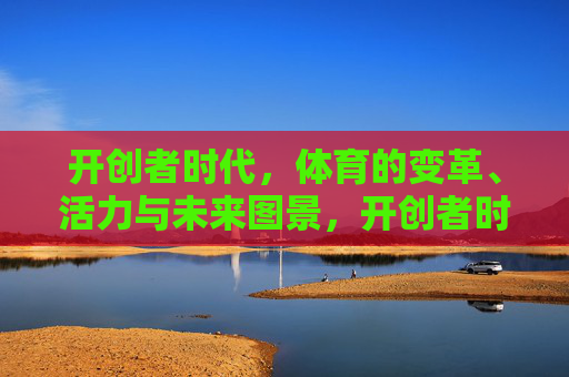 开创者时代,体育的变革、活力与未来图景,开创者时代,体育变革、活力与未来图景 开创者时代,体育的变革、活力与未来图景,开创者时代,体育变革、活力与未来图景