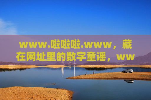 www.啦啦啦.www,藏在网址里的数字童谣,www.啦啦啦.www,藏在网址里的数字童谣 www.啦啦啦.www,藏在网址里的数字童谣,www.啦啦啦.www,藏在网址里的数字童谣