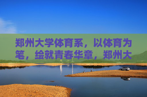 郑州大学体育系,以体育为笔,绘就青春华章,郑州大学体育系,以体育为笔,绘就青春华章 郑州大学体育系,以体育为笔,绘就青春华章,郑州大学体育系,以体育为笔,绘就青春华章