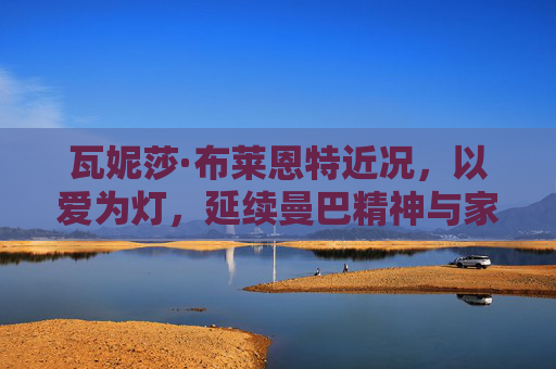 瓦妮莎·布莱恩特近况,以爱为灯,延续曼巴精神与家庭温暖,以爱为灯,瓦妮莎延续曼巴精神与家庭温暖 瓦妮莎·布莱恩特近况,以爱为灯,延续曼巴精神与家庭温暖,以爱为灯,瓦妮莎延续曼巴精神与家庭温暖