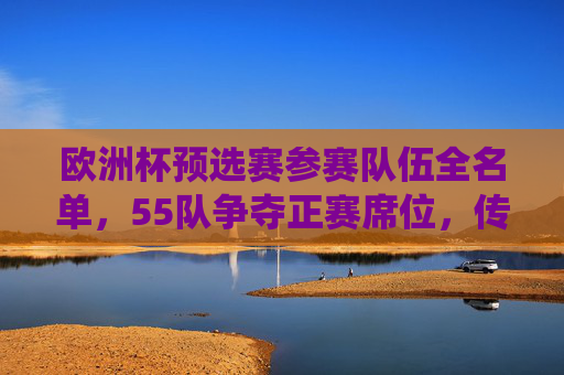 欧洲杯预选赛参赛队伍全名单,55队争夺正赛席位,传统强队与新军共舞,欧洲杯预选赛,55队争正赛席位,传统强队与新军共舞 欧洲杯预选赛参赛队伍全名单,55队争夺正赛席位,传统强队与新军共舞,欧洲杯预选赛,55队争正赛席位,传统强队与新军共舞