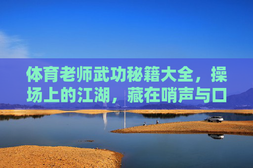 体育老师武功秘籍大全,操场上的江湖,藏在哨声与口令中的绝学 体育老师武功秘籍大全,操场上的江湖,藏在哨声与口令中的绝学