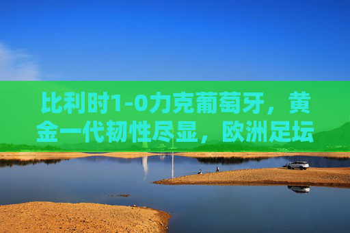 比利时1-0力克葡萄牙,黄金一代韧性尽显,欧洲足坛格局再添变数,比利时1-0力克葡萄牙,黄金一代韧性改写欧洲足坛格局 比利时1-0力克葡萄牙,黄金一代韧性尽显,欧洲足坛格局再添变数,比利时1-0力克葡萄牙,黄金一代韧性改写欧洲足坛格局