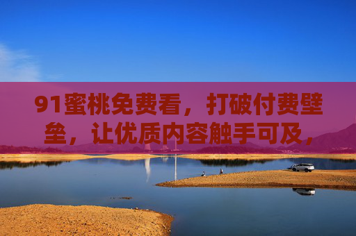 91蜜桃免费看,打破付费壁垒,让优质内容触手可及,91蜜桃免费看,打破付费壁垒,优质内容触手可及 91蜜桃免费看,打破付费壁垒,让优质内容触手可及,91蜜桃免费看,打破付费壁垒,优质内容触手可及