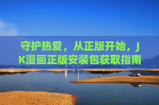 守护热爱,从正版开始,JK漫画正版安装包获取指南,正版JK漫画安装包获取指南,守护热爱 守护热爱,从正版开始,JK漫画正版安装包获取指南,正版JK漫画安装包获取指南,守护热爱